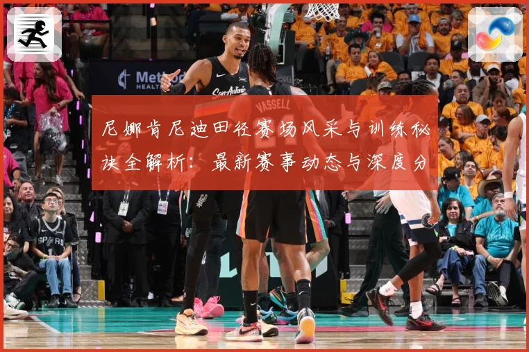 尼娜肯尼迪田径赛场风采与训练秘诀全解析：最新赛事动态与深度分析