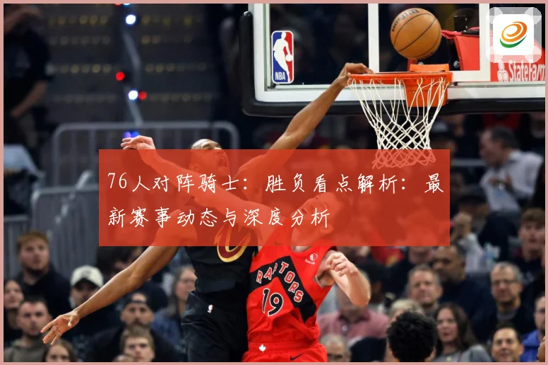 76人对阵骑士：胜负看点解析：最新赛事动态与深度分析