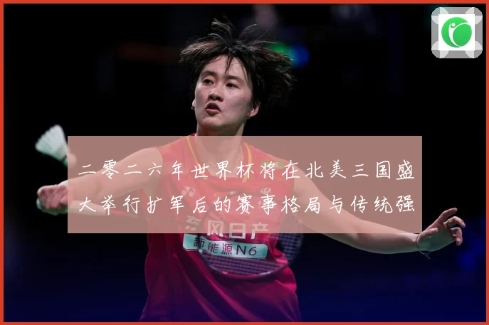 二零二六年世界杯将在北美三国盛大举行扩军后的赛事格局与传统强数据研判：最新赛事动态与深度分析
