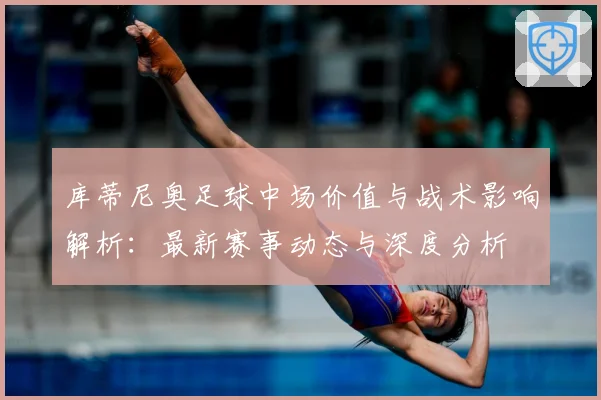 库蒂尼奥足球中场价值与战术影响解析：最新赛事动态与深度分析