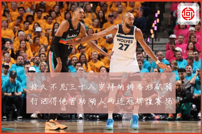 好久不见三十八岁拜纳姆洛杉矶骑行记得他曾助湖人两连冠辉煌赛场复盘：最新赛事动态与深度分析