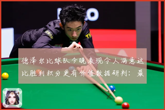 德泽尔比球队今晚表现令人满意这比胜利积分更有价值数据研判：最新赛事动态与深度分析