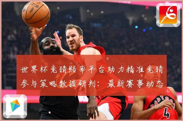世界杯竞猜赔率平台助力精准竞猜参与策略数据研判：最新赛事动态与深度分析