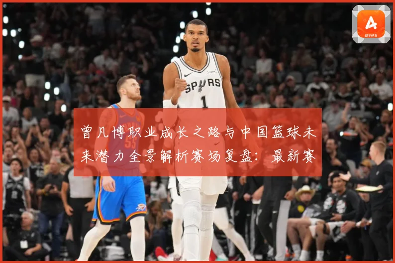 曾凡博职业成长之路与中国篮球未来潜力全景解析赛场复盘：最新赛事动态与深度分析