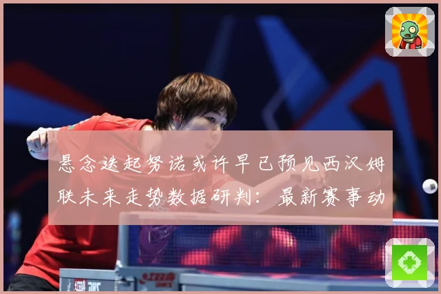 悬念迭起努诺或许早已预见西汉姆联未来走势数据研判：最新赛事动态与深度分析