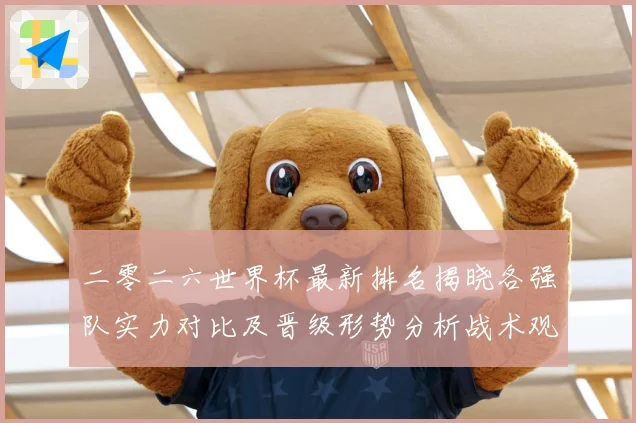 二零二六世界杯最新排名揭晓各强队实力对比及晋级形势分析战术观察：最新赛事动态与深度分析