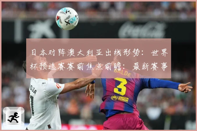 日本对阵澳大利亚出线形势：世界杯预选赛赛前焦点前瞻：最新赛事动态与深度分析