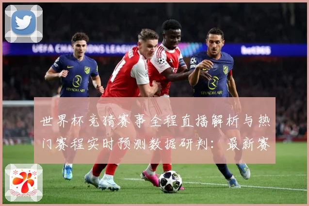 世界杯竞猜赛事全程直播解析与热门赛程实时预测数据研判：最新赛事动态与深度分析