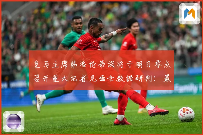皇马主席弗洛伦蒂诺将于明日零点召开重大记者见面会数据研判：最新赛事动态与深度分析