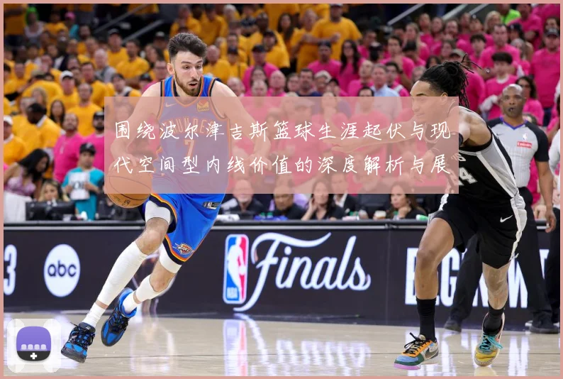 围绕波尔津吉斯篮球生涯起伏与现代空间型内线价值的深度解析与展望：最新赛事动态与深度分析
