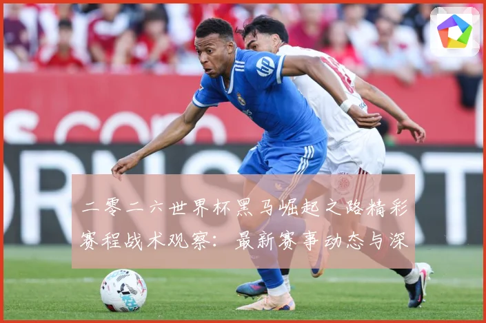 二零二六世界杯黑马崛起之路精彩赛程战术观察：最新赛事动态与深度分析