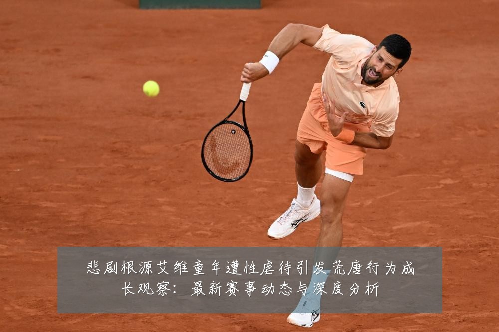 悲剧根源艾维童年遭性虐待引发荒唐行为成长观察:最新赛事动态与深度分析