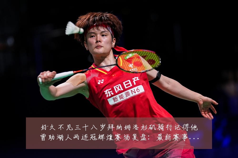 好久不见三十八岁拜纳姆洛杉矶骑行记得他曾助湖人两连冠辉煌赛场复盘:最新赛事动态与深度分析