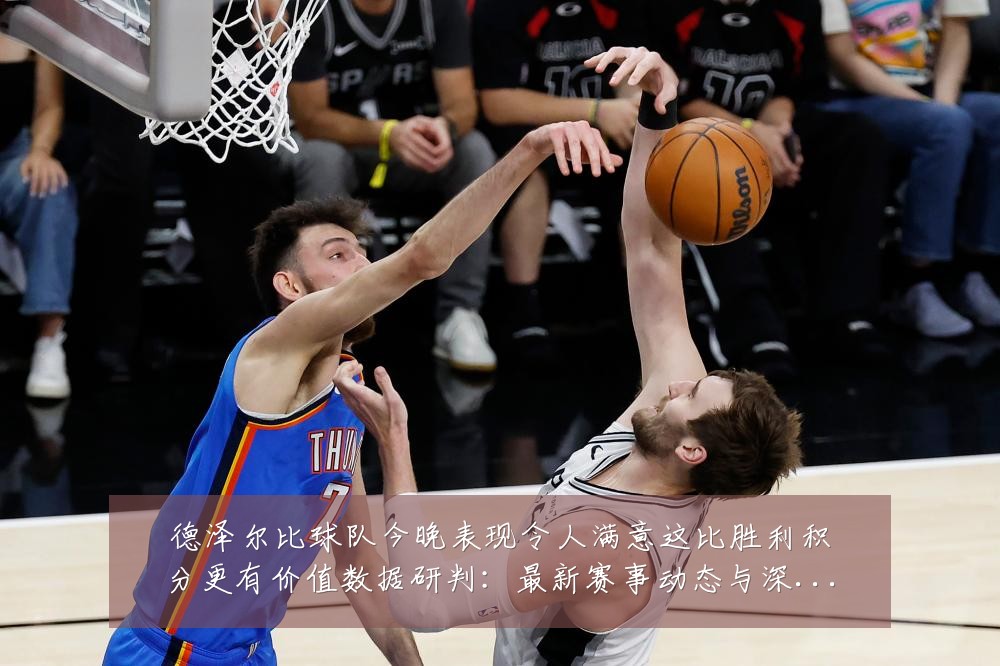 德泽尔比球队今晚表现令人满意这比胜利积分更有价值数据研判:最新赛事动态与深度分析