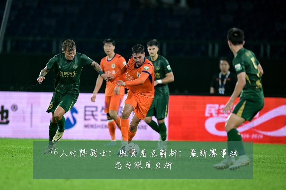 76人对阵骑士:胜负看点解析:最新赛事动态与深度分析