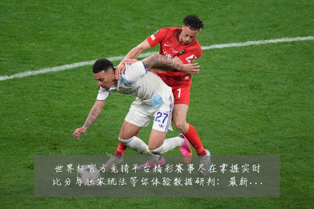世界杯官方竞猜平台精彩赛事尽在掌握实时比分与独家玩法等你体验数据研判:最新赛事动态与深度分析