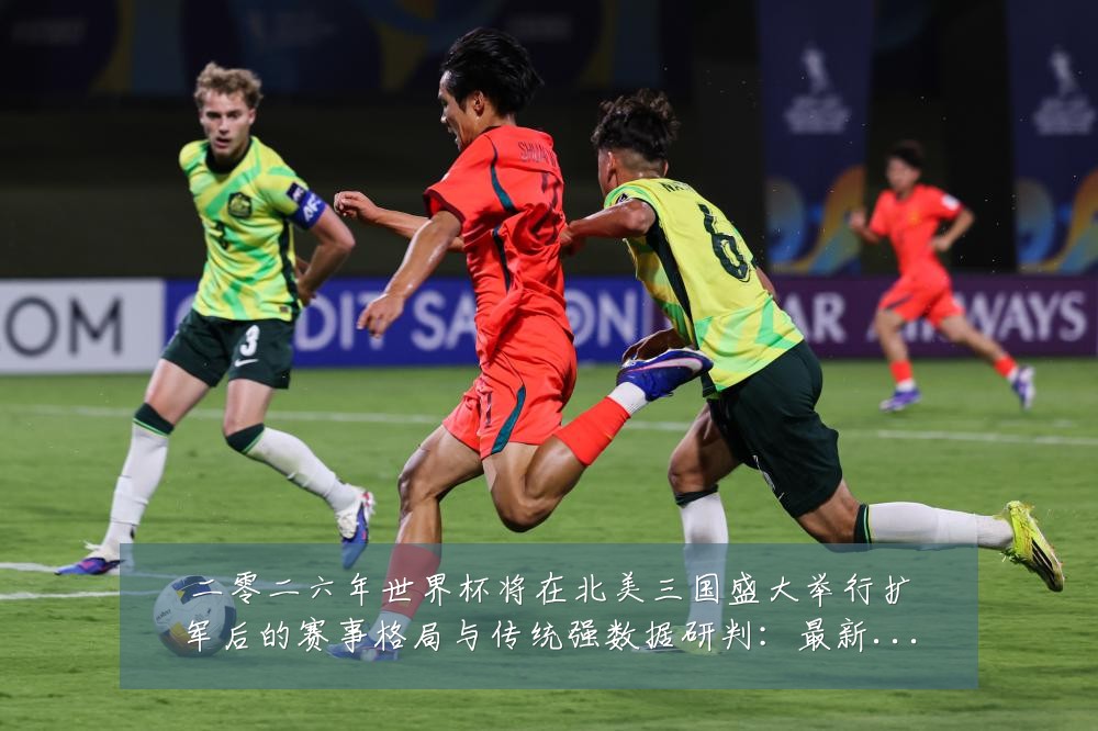 二零二六年世界杯将在北美三国盛大举行扩军后的赛事格局与传统强数据研判:最新赛事动态与深度分析