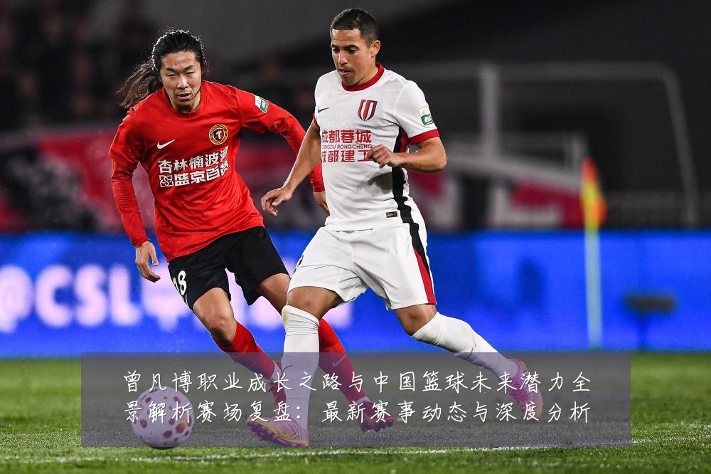 曾凡博职业成长之路与中国篮球未来潜力全景解析赛场复盘:最新赛事动态与深度分析